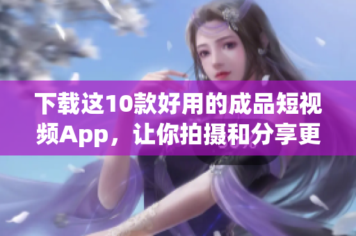 下载这10款好用的成品短视频App，让你拍摄和分享更加便捷