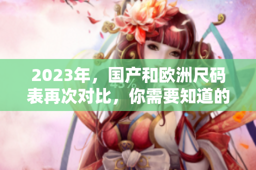 2023年，国产和欧洲尺码表再次对比，你需要知道的差异。