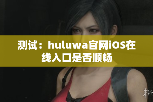 测试：huluwa官网iOS在线入口是否顺畅