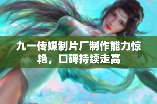 九一传媒制片厂制作能力惊艳，口碑持续走高