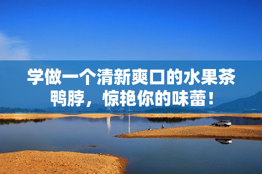 学做一个清新爽口的水果茶鸭脖，惊艳你的味蕾！