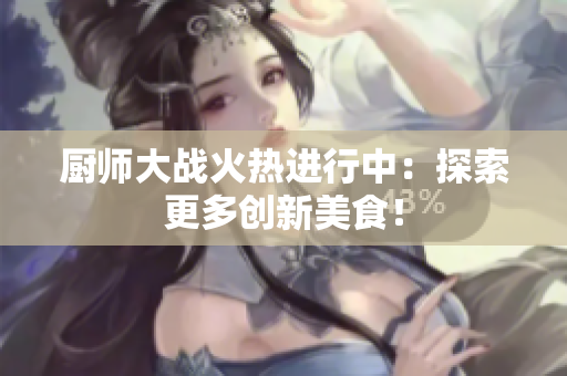 厨师大战火热进行中：探索更多创新美食！