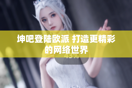 坤吧登陆欧派 打造更精彩的网络世界