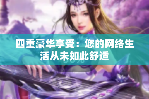 四重豪华享受：您的网络生活从未如此舒适