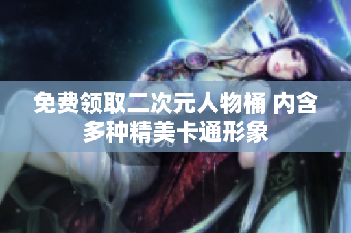 免费领取二次元人物桶 内含多种精美卡通形象