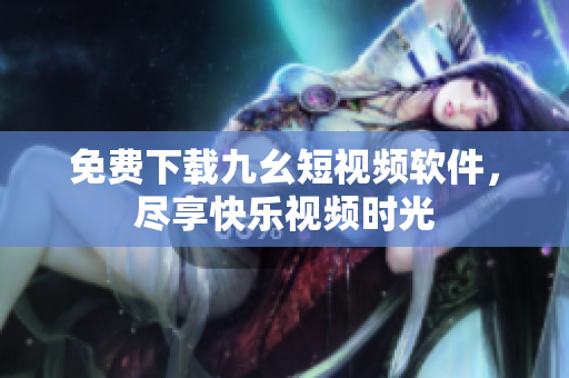 免费下载九幺短视频软件，尽享快乐视频时光