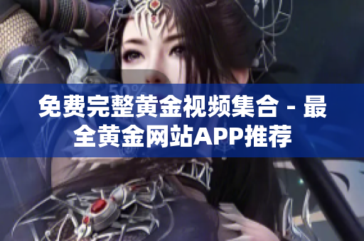 免费完整黄金视频集合 - 最全黄金网站APP推荐