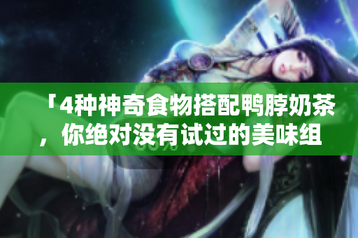 「4种神奇食物搭配鸭脖奶茶，你绝对没有试过的美味组合！」