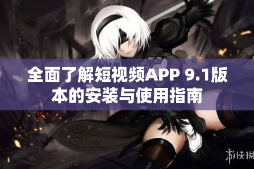 全面了解短视频APP 9.1版本的安装与使用指南