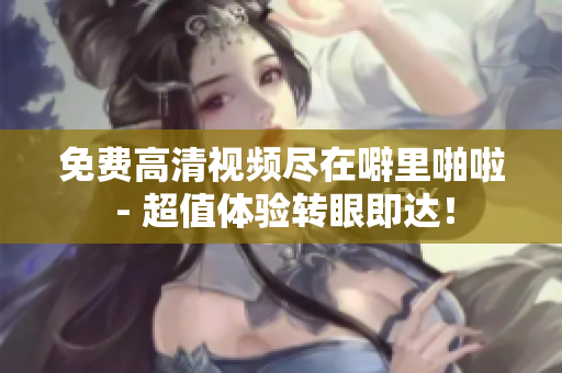 免费高清视频尽在噼里啪啦 - 超值体验转眼即达！