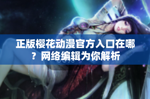 正版樱花动漫官方入口在哪？网络编辑为你解析