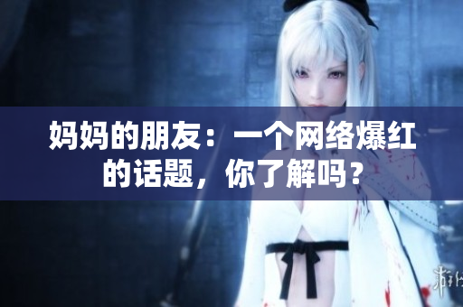 妈妈的朋友：一个网络爆红的话题，你了解吗？