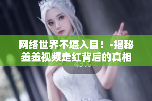 网络世界不堪入目！-揭秘羞羞视频走红背后的真相