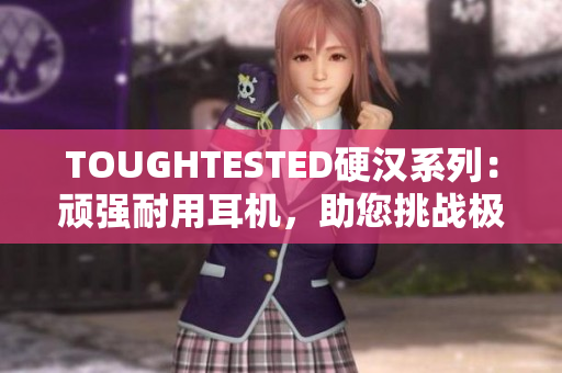 TOUGHTESTED硬汉系列：顽强耐用耳机，助您挑战极限！