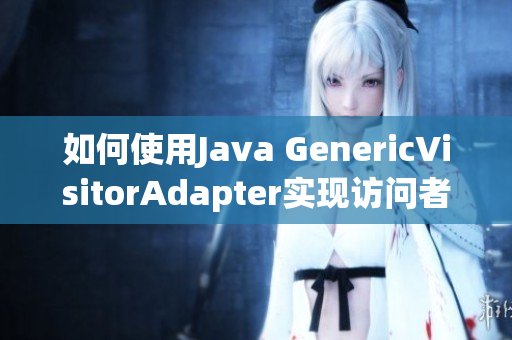 如何使用Java GenericVisitorAdapter实现访问者模式？