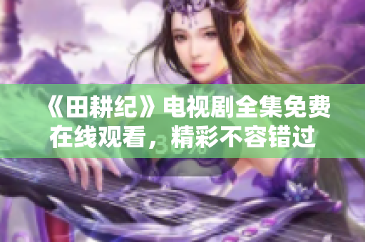 《田耕纪》电视剧全集免费在线观看，精彩不容错过