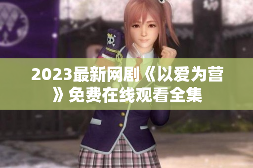 2023最新网剧《以爱为营》免费在线观看全集