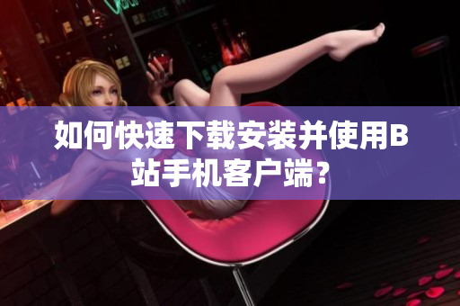 如何快速下载安装并使用B站手机客户端？