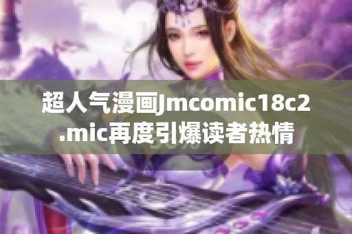 超人气漫画Jmcomic18c2.mic再度引爆读者热情