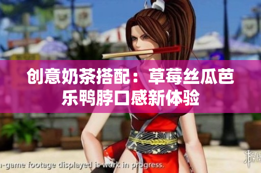 创意奶茶搭配：草莓丝瓜芭乐鸭脖口感新体验