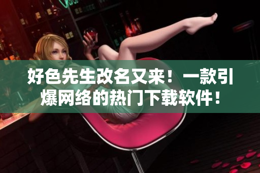好色先生改名又来！一款引爆网络的热门下载软件！