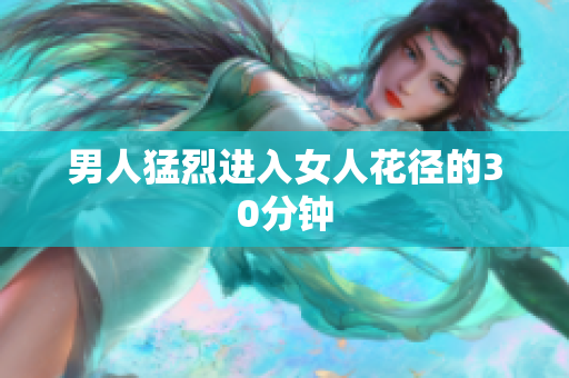 男人猛烈进入女人花径的30分钟