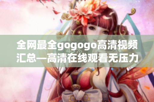 全网最全gogogo高清视频汇总—高清在线观看无压力