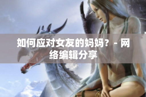 如何应对女友的妈妈？- 网络编辑分享
