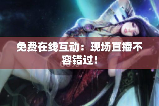 免费在线互动：现场直播不容错过！