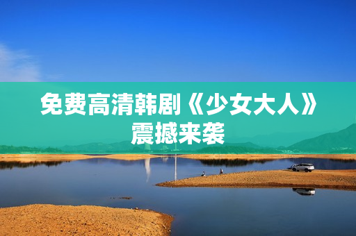 免费高清韩剧《少女大人》震撼来袭