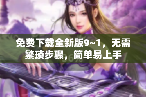 免费下载全新版9~1，无需繁琐步骤，简单易上手