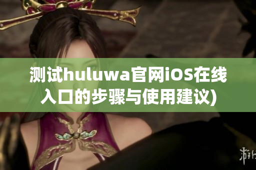 测试huluwa官网iOS在线入口的步骤与使用建议)
