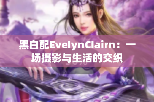 黑白配EveIynCIairn：一场摄影与生活的交织