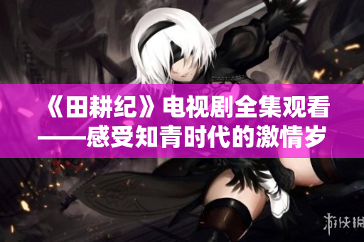 《田耕纪》电视剧全集观看——感受知青时代的激情岁月
