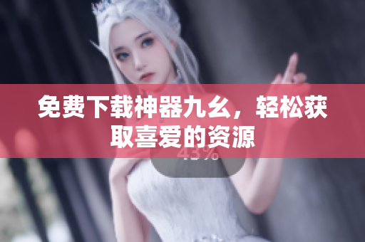免费下载神器九幺，轻松获取喜爱的资源