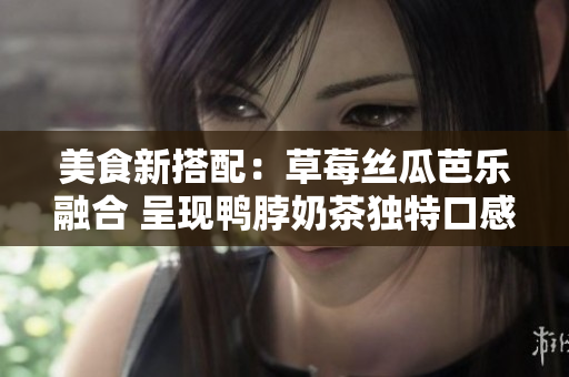 美食新搭配：草莓丝瓜芭乐融合 呈现鸭脖奶茶独特口感