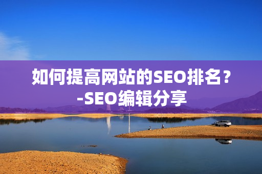 如何提高网站的SEO排名？-SEO编辑分享