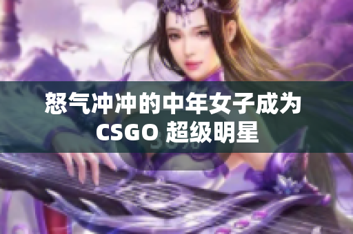 怒气冲冲的中年女子成为 CSGO 超级明星