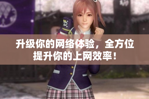 升级你的网络体验，全方位提升你的上网效率！