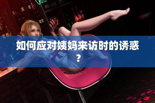 如何应对姨妈来访时的诱惑？
