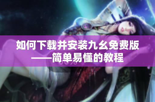 如何下载并安装九幺免费版——简单易懂的教程