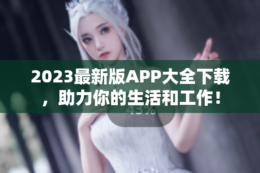 2023最新版APP大全下载，助力你的生活和工作！