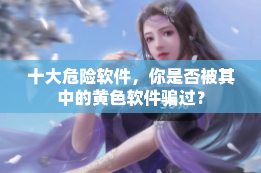 十大危险软件，你是否被其中的黄色软件骗过？