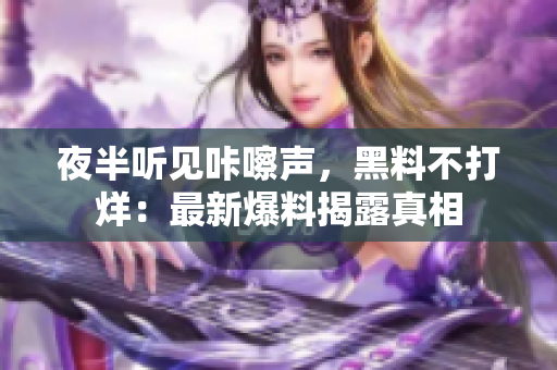 夜半听见咔嚓声，黑料不打烊：最新爆料揭露真相