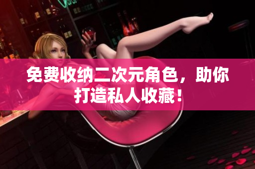 免费收纳二次元角色，助你打造私人收藏！