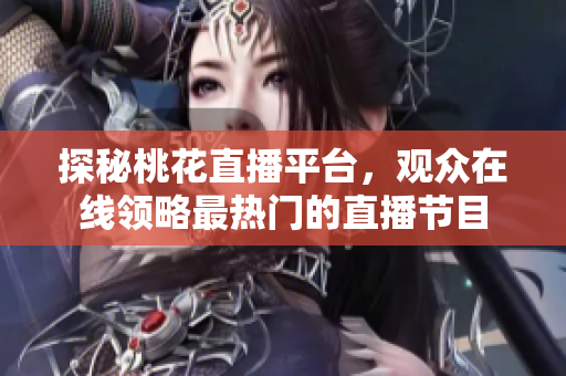 探秘桃花直播平台，观众在线领略最热门的直播节目