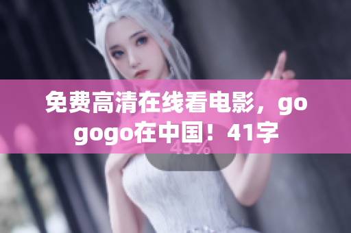 免费高清在线看电影，gogogo在中国！41字