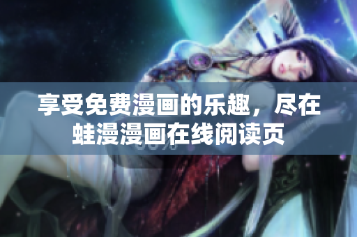 享受免费漫画的乐趣，尽在蛙漫漫画在线阅读页