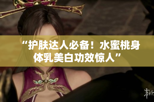 “护肤达人必备！水蜜桃身体乳美白功效惊人”