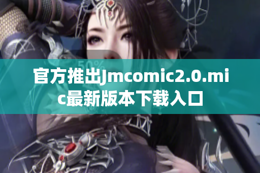 官方推出Jmcomic2.0.mic最新版本下载入口